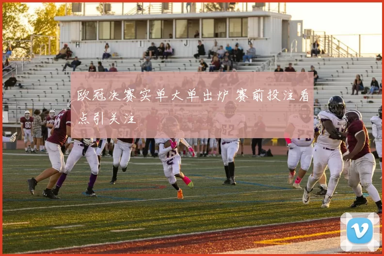 欧冠决赛实单大单出炉 赛前投注看点引关注