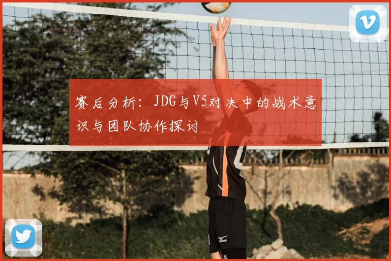 赛后分析：JDG与V5对决中的战术意识与团队协作探讨