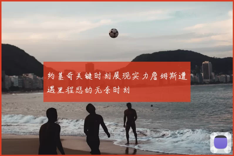 约基奇关键时刻展现实力詹姆斯遭遇里程悲的无奈时刻