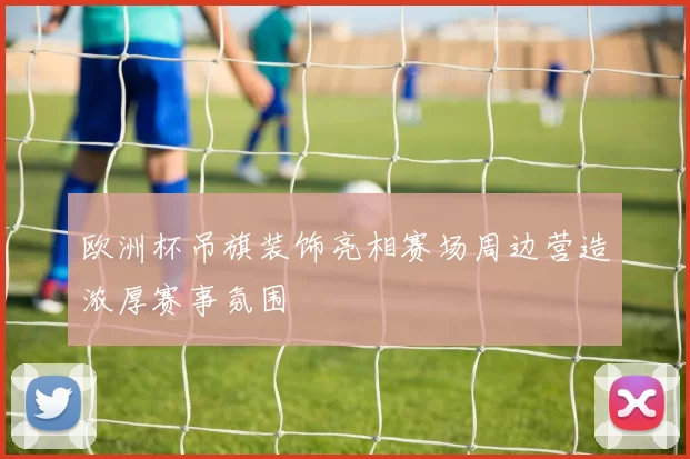 欧洲杯吊旗装饰亮相赛场周边营造浓厚赛事氛围