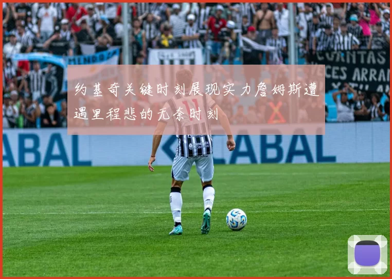 约基奇关键时刻展现实力詹姆斯遭遇里程悲的无奈时刻