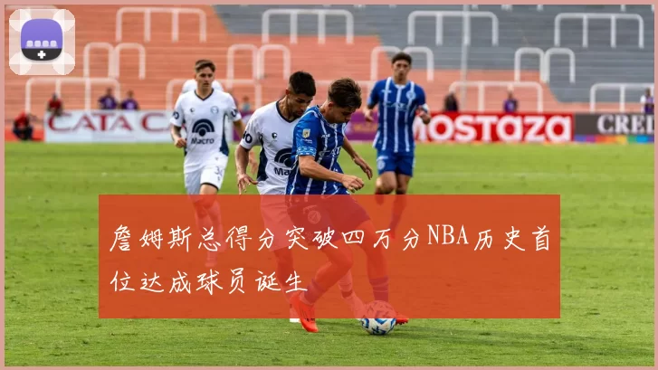 詹姆斯总得分突破四万分NBA历史首位达成球员诞生