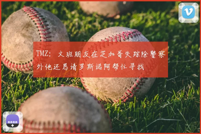 TMZ:文班朋友在芝加哥失踪除警察外他还恳请罗斯诺阿帮忙寻找