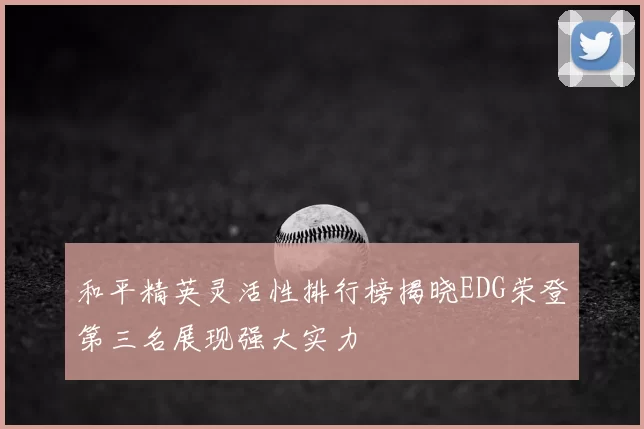 和平精英灵活性排行榜揭晓EDG荣登第三名展现强大实力