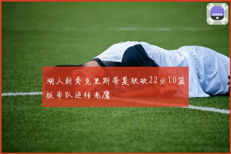 湖人新秀克里斯蒂夏联砍22分10篮板率队逆转老鹰