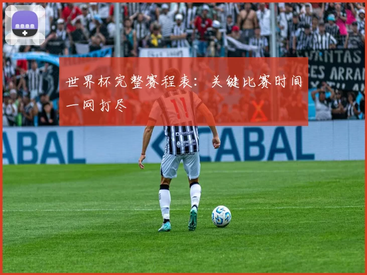 世界杯完整赛程表：关键比赛时间一网打尽