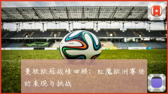 曼联欧冠战绩回顾:红魔欧洲赛场的表现与挑战