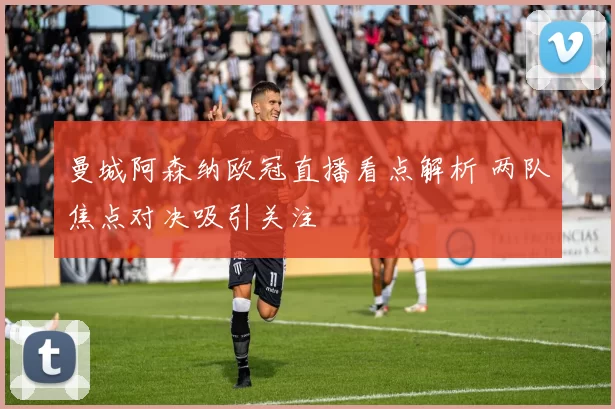 曼城阿森纳欧冠直播看点解析 两队焦点对决吸引关注