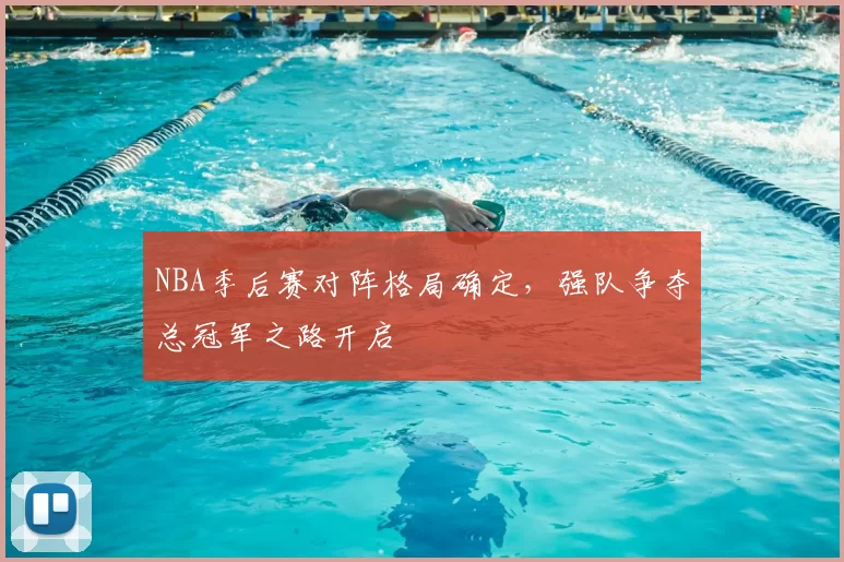 NBA季后赛对阵格局确定，强队争夺总冠军之路开启