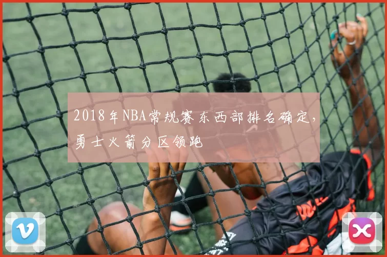 2018年NBA常规赛东西部排名确定，勇士火箭分区领跑