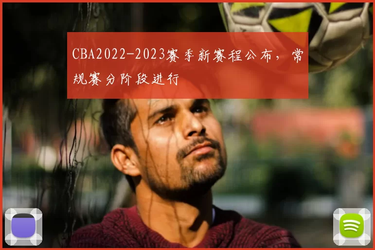 CBA2022-2023赛季新赛程公布，常规赛分阶段进行