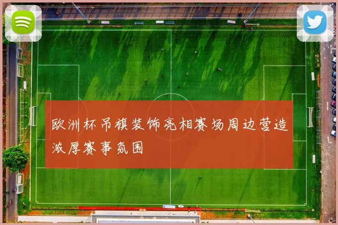 欧洲杯吊旗装饰亮相赛场周边营造浓厚赛事氛围