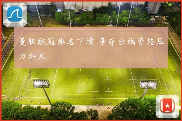 曼联欧冠排名下滑 争夺出线资格压力加大
