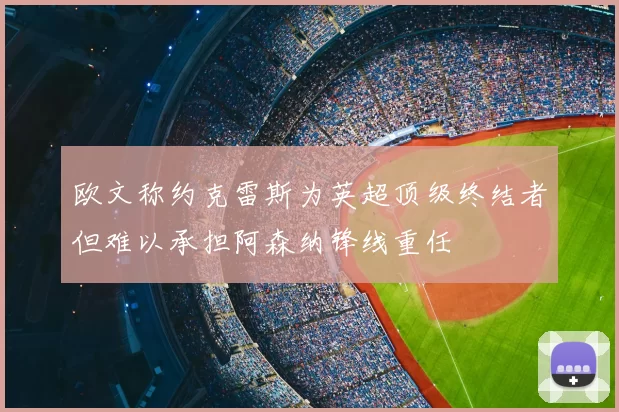 欧文称约克雷斯为英超顶级终结者但难以承担阿森纳锋线重任
