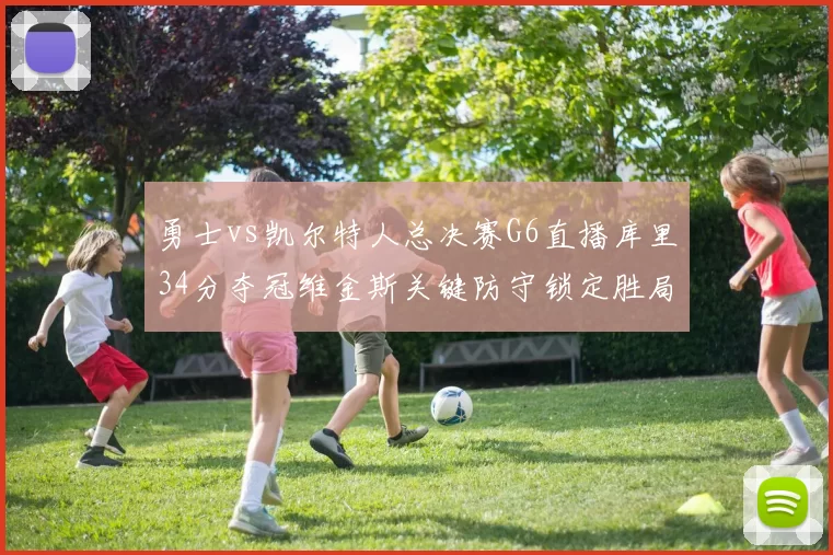 勇士vs凯尔特人总决赛G6直播库里34分夺冠维金斯关键防守锁定胜局
