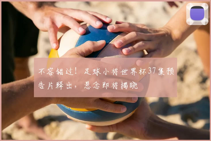 不容错过！足球小将世界杯37集预告片释出，悬念即将揭晓