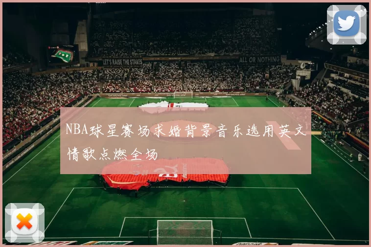 NBA球星赛场求婚背景音乐选用英文情歌点燃全场