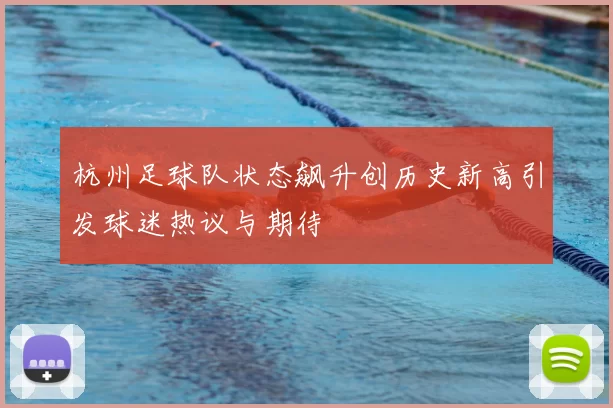 杭州足球队状态飙升创历史新高引发球迷热议与期待
