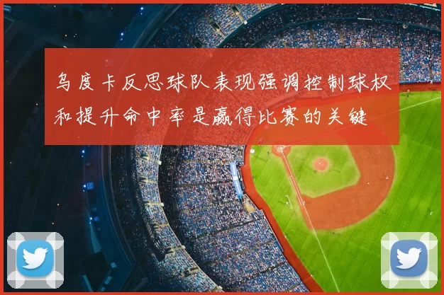 乌度卡反思球队表现强调控制球权和提升命中率是赢得比赛的关键