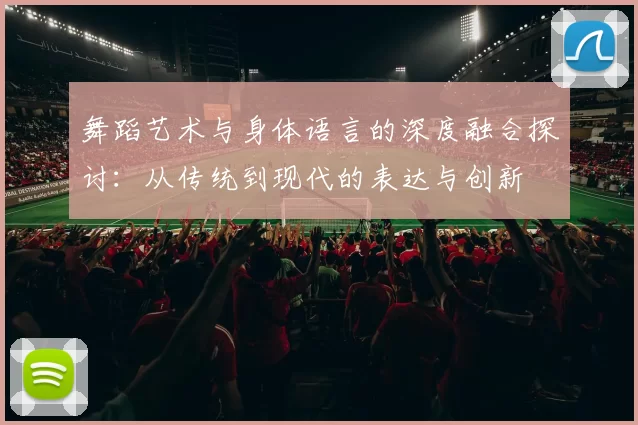 舞蹈艺术与身体语言的深度融合探讨:从传统到现代的表达与创新