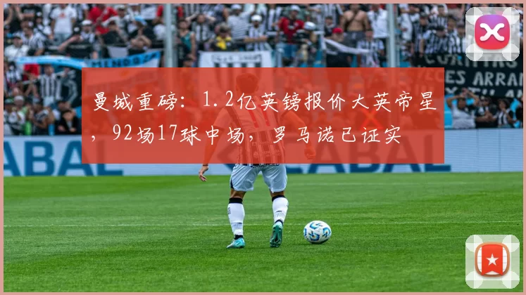 曼城重磅：1.2亿英镑报价大英帝星，92场17球中场，罗马诺已证实