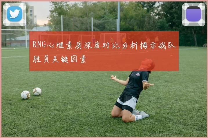RNG心理素质深度对比分析揭示战队胜负关键因素