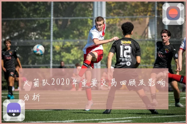 火箭队2020年重要交易回顾及影响分析