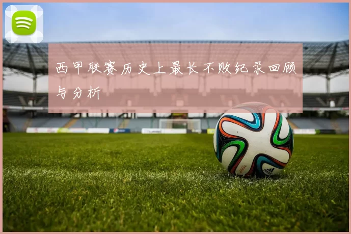 西甲联赛历史上最长不败纪录回顾与分析
