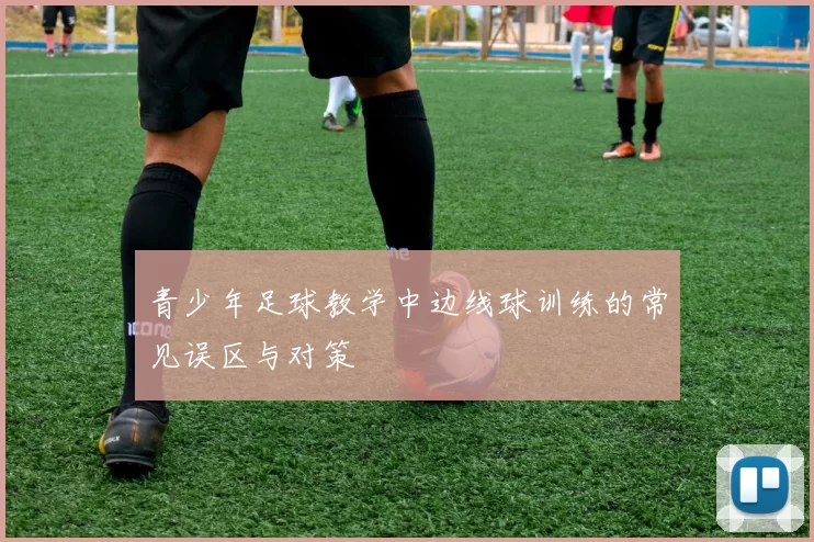 青少年足球教学中边线球训练的常见误区与对策