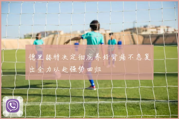 德里赫特决定彻底养好背痛不急复出全力以赴强势回归