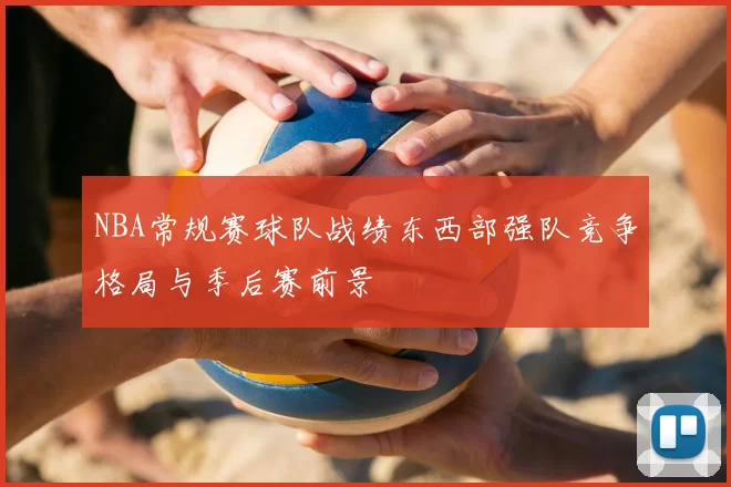 NBA常规赛球队战绩东西部强队竞争格局与季后赛前景