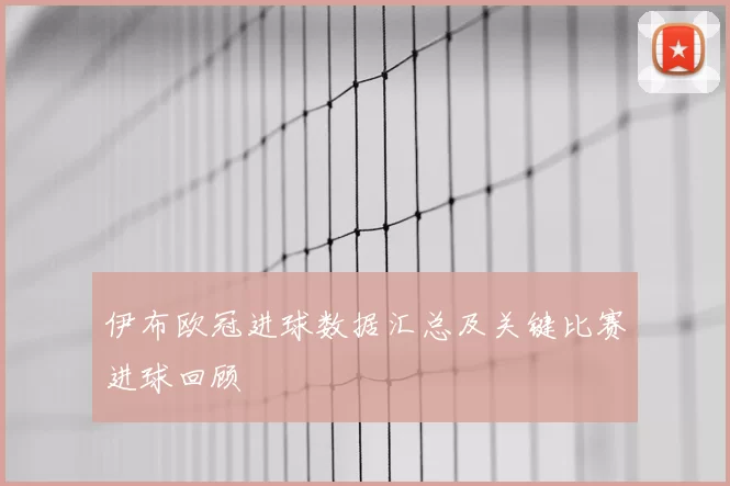 伊布欧冠进球数据汇总及关键比赛进球回顾