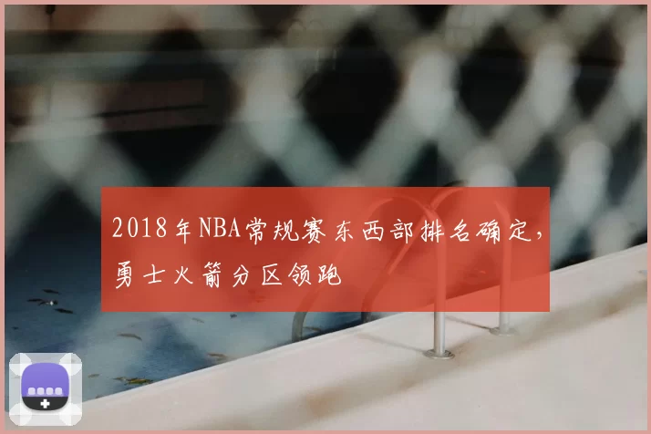 2018年NBA常规赛东西部排名确定，勇士火箭分区领跑