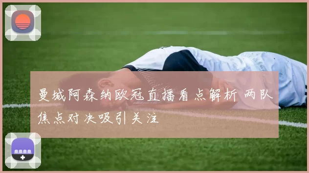曼城阿森纳欧冠直播看点解析 两队焦点对决吸引关注