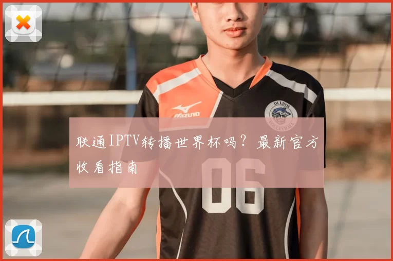 联通IPTV转播世界杯吗?最新官方收看指南