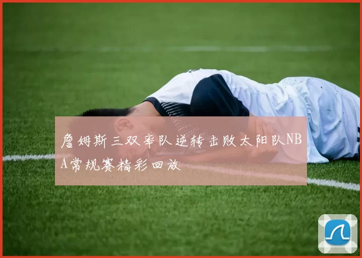 詹姆斯三双率队逆转击败太阳队NBA常规赛精彩回放