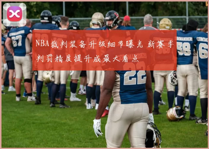 NBA裁判装备升级细节曝光 新赛季判罚精度提升成最大看点
