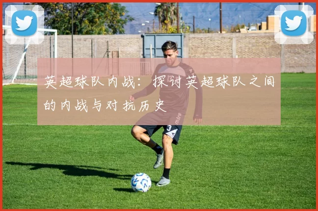 英超球队内战:探讨英超球队之间的内战与对抗历史