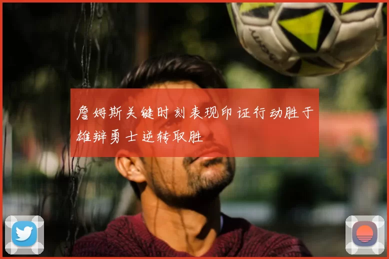 詹姆斯关键时刻表现印证行动胜于雄辩勇士逆转取胜