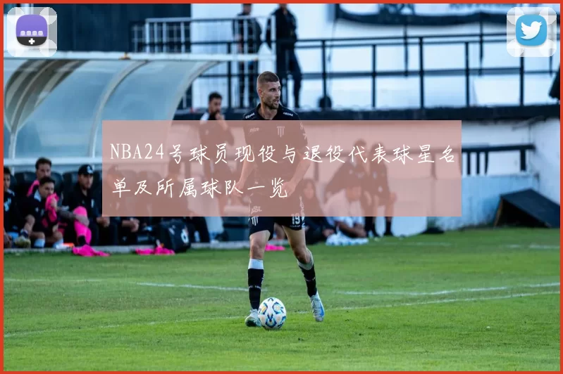 NBA24号球员现役与退役代表球星名单及所属球队一览