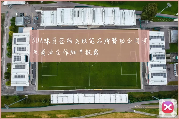 NBA球员签约走珠笔品牌赞助合同涉及商业合作细节披露