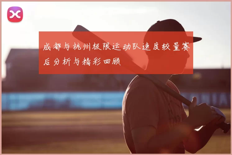 成都与杭州极限运动队速度较量赛后分析与精彩回顾