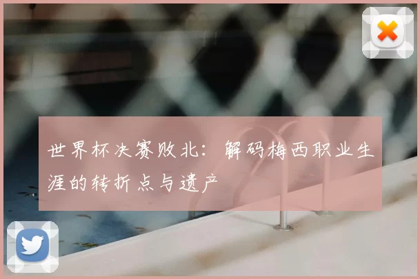 世界杯决赛败北：解码梅西职业生涯的转折点与遗产