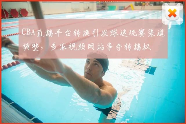 CBA直播平台转换引发球迷观赛渠道调整，多家视频网站争夺转播权