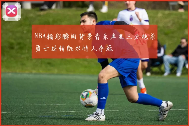 NBA精彩瞬间背景音乐库里三分绝杀勇士逆转凯尔特人夺冠
