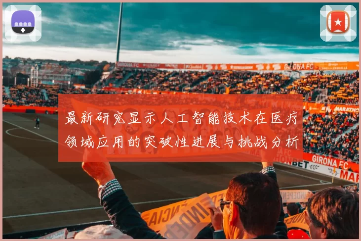 最新研究显示人工智能技术在医疗领域应用的突破性进展与挑战分析
