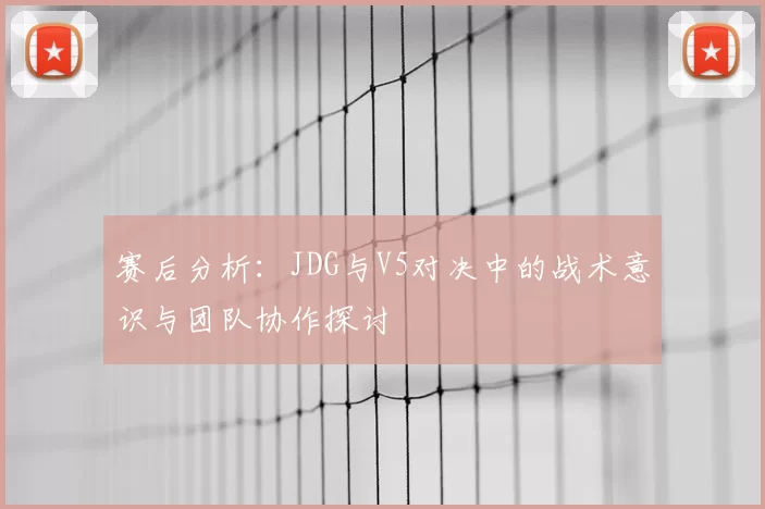赛后分析：JDG与V5对决中的战术意识与团队协作探讨