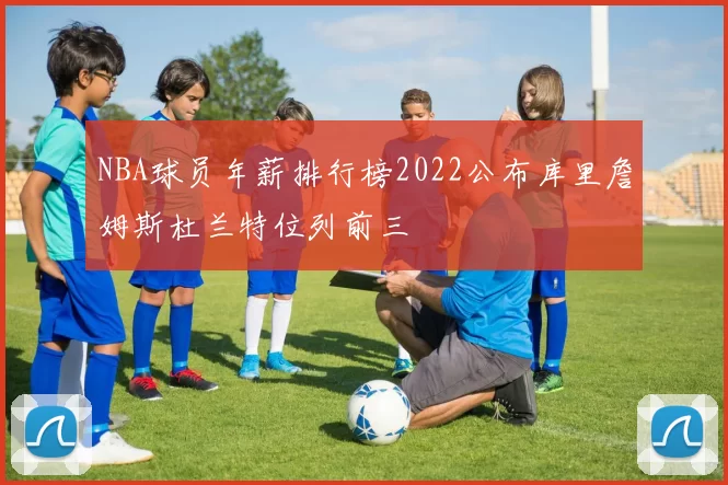 NBA球员年薪排行榜2022公布库里詹姆斯杜兰特位列前三