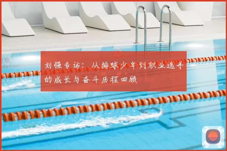 刘强专访：从排球少年到职业选手的成长与奋斗历程回顾