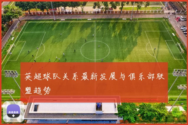英超球队关系最新发展与俱乐部联盟趋势